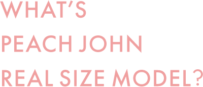 WHAT’S PEACH JOHN REAL SIZE MODEL?