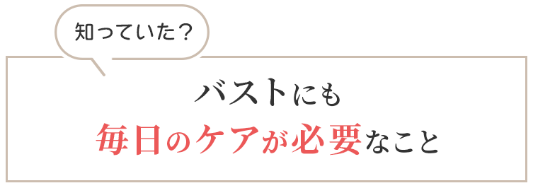 知っていた？ バストにも 毎日のケアが必要なこと