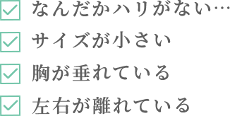 なんだかハリがない… サイズが小さい 胸が垂れている 左右が離れている