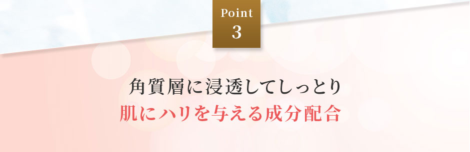 Point 3 角質層に浸透してしっとり 肌にハリを与える成分配合  