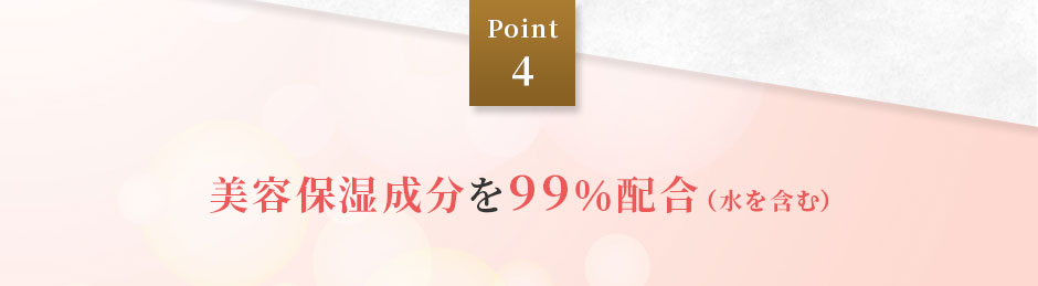 Point 4 美容保湿成分を99％配合（水を含む）