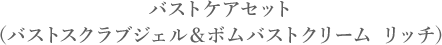 バストケアセット（バストスクラブジェル＆ボムバストクリーム リッチ）