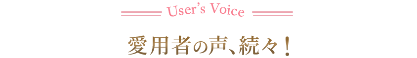 User’s Voice 愛用者の声 愛用者の声、続々！