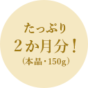 たっぷり2か月分！(本品・150g) 