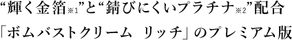 STEP2保湿＆マッサージ輝く金箔※1”と“錆びにくいプラチナ※2”配合　「ボムバストクリーム　リッチ」のプレミアム版　※1金　※2白金