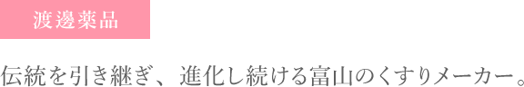 渡邊薬品。伝統を引き継ぎ、進化し続ける富山のくすりメーカー。