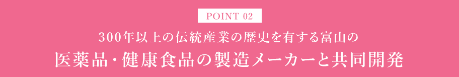 POINT02 300年以上の伝統産業の歴史を有する富山の医薬品・健康食品の製造メーカーと共同開発