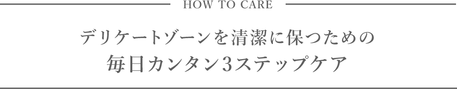 HOW TO CARE デリケートゾーンを清潔に保つための毎日カンタン3ステップケア