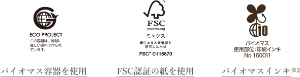 ECO PROJECT この容器は、地球に優しい原料で作られています。バイオマス容器を使用 FSC www.fsc.org ミックス 責任ある木質資源を使用した木材 FSC C115670 FSC認定の紙を使用 バイオマス使用部位:印刷インキNo.160011 バイオマスインキ※