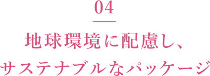 04 地球環境に配慮し、サステナブルなパッケージに