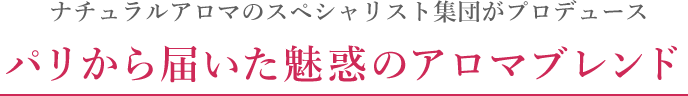 ナチュラルアロマのスペシャリスト集団がプロデュース パリから届いた魅惑のアロマブレンド