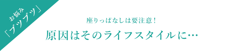 お悩み「ブツブツ」 座りっぱなしは要注意！原因はそのライフスタイルに…