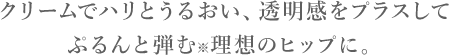 STEP2 ハリ・うるおいクリームでハリとうるおい、透明感をプラスしてぷるんと弾む※理想のヒップに。