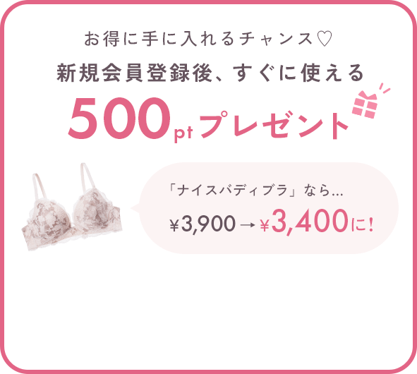 お得に手に入れるチャンス♡新規会員登録後、すぐに使える500ptプレゼント 「ナイスバディブラ」なら… 500ポイントご利用で￥3,900→￥3,400に!