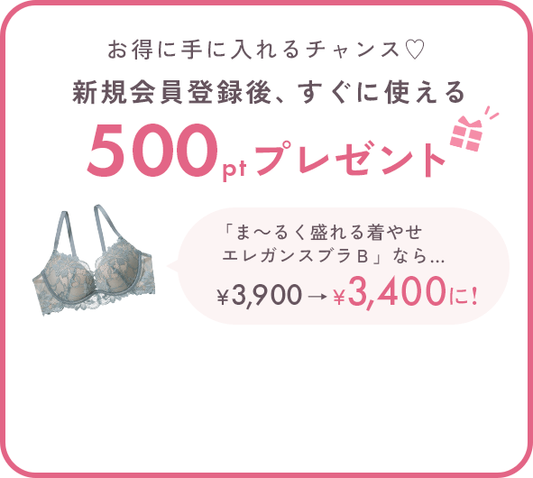 お得に手に入れるチャンス♡新規会員登録後、すぐに使える500ptプレゼント 「ま～るく盛れる着やせエレガンスブラＢ」なら… 500ポイントご利用で￥3,900→￥3,400に!