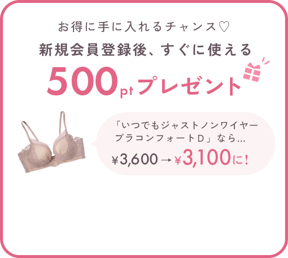 お得に手に入れるチャンス♡新規会員登録後、すぐに使える500ptプレゼント 「いつでもジャストノンワイヤーブラコンフォートＤ」なら… 500ポイントご利用で￥3,600→￥3,100に!