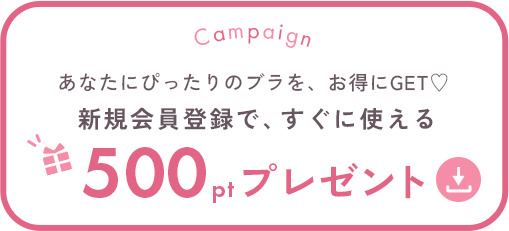 Campaign あなたにぴったりのブラを、お得にGET♡ 新規会員登録で、すぐに使える 500ptプレゼント