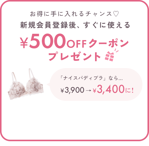 お得に手に入れるチャンス♡新規会員登録後、すぐに使える500円OFFクーポンプレゼント 「ナイスバディブラ」なら… ￥3,900→￥3,400に! ※税込5,000円以上のお買い物でご使用いただけます。