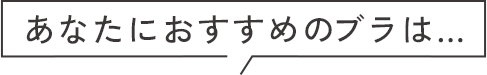 あなたにおすすめのブラは...