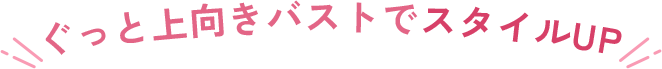 ぐっと上向きバストでスタイルUP