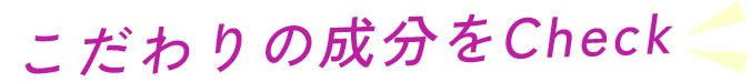こだわりの成分をCheck