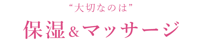 大切なのは保湿＆マッサージ
