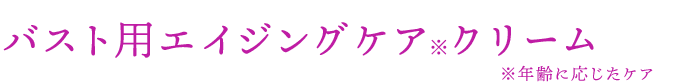 バスト用エイジングケア※クリーム　※年齢に応じたケア