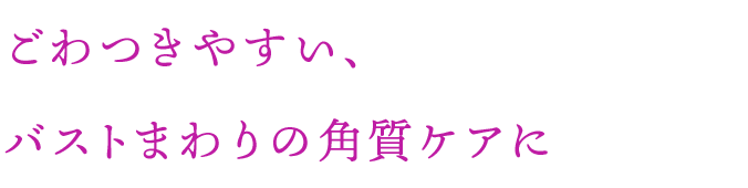ごわつきやすい、バストまわりの角質ケアに