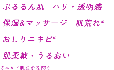 ぷるるん肌 ハリ・透明感 保湿&マッサージ 肌荒れ※ おしりニキビ※ 肌柔軟・うるおい ※ニキビ肌荒れを防ぐ