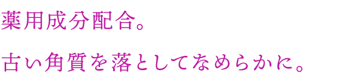 薬用成分配合。古い角質を落としてなめらかに。