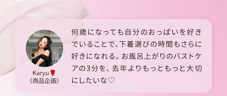 何歳になっても自分のおっぱいを好きでいることで、下着選びの時間もさらに好きになれる。お風呂上がりのバストケアの3分を、去年よりもっともっと大切にしたいな♡