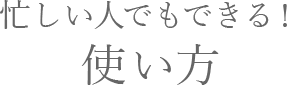忙しい人でもできる！使い方