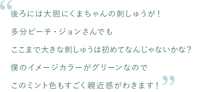 後ろには大胆にくまちゃんの刺しゅうが！多分ピーチ・ジョンさんでもここまで大きな刺しゅうは初めてなんじゃないかな？僕のイメージカラーがグリーンなのでこのミント色もすごく親近感がわきます！