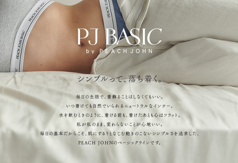 シンプルって、落ち着く。毎日の生活で、着飾ることはしなくてもいい。いつ着けても自然でいられるニュートラルなインナー。水を飲むときのように、着ける前も、着けたあとも心はフラット。私が私のまま、変わらないことが心地いい。毎日の基本だからこそ、肌にするりとなじむ飽きのこないシンプルさを追求した、PEACH JONEのベーシックラインです。