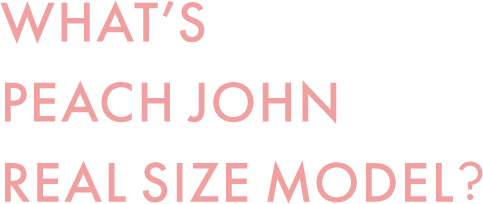 WHAT’S PEACH JOHN REAL SIZE MODEL?